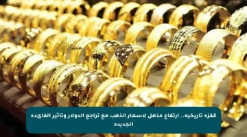 قفزة تاريخية.. ارتفاع مذهل لأسعار الذهب مع تراجع الدولار وتأثير الفائدة الجديدة